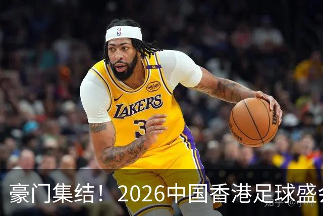 豪门集结！2026中国香港足球盛会8月回归 小吧送上12张比赛球票！